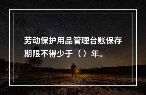 劳动保护用品管理台账保存期限不得少于（ ）年。