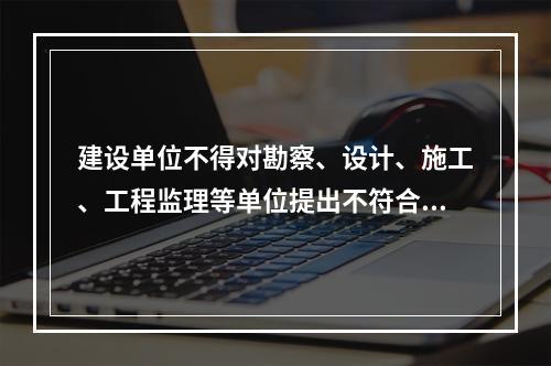 建设单位不得对勘察、设计、施工、工程监理等单位提出不符合建设