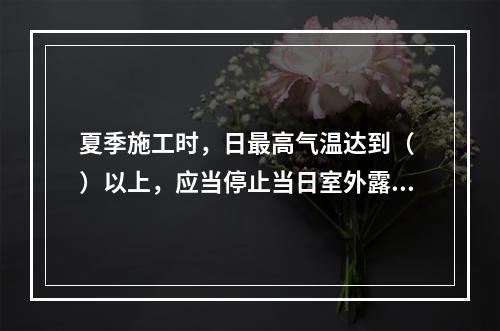 夏季施工时，日最高气温达到（ ）以上，应当停止当日室外露天作