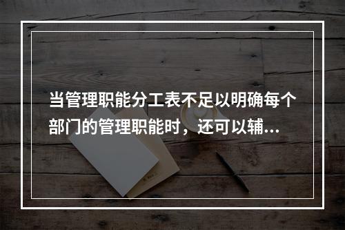 当管理职能分工表不足以明确每个部门的管理职能时，还可以辅助使