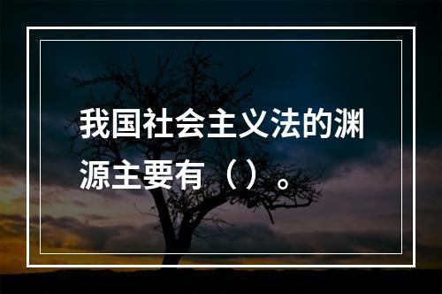 我国社会主义法的渊源主要有（ ）。