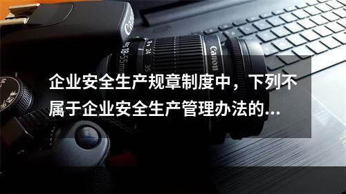 企业安全生产规章制度中，下列不属于企业安全生产管理办法的是（