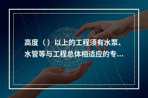 高度（ ）以上的工程须有水泵、水管等与工程总体相适应的专用消