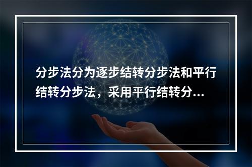 分步法分为逐步结转分步法和平行结转分步法，采用平行结转分步法