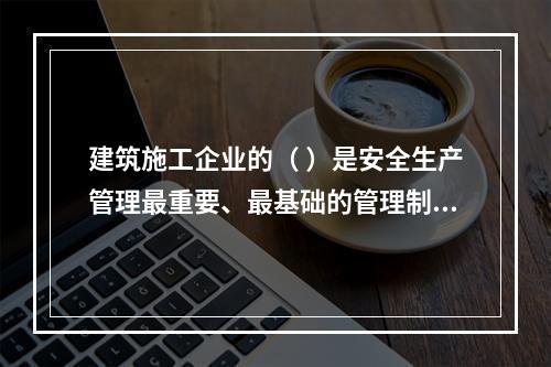 建筑施工企业的（ ）是安全生产管理最重要、最基础的管理制度。