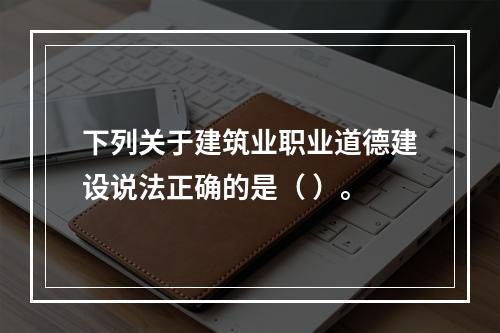 下列关于建筑业职业道德建设说法正确的是（ ）。