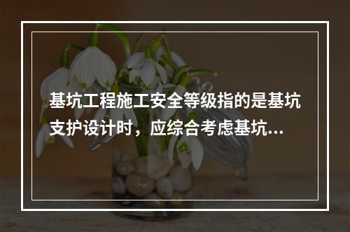 基坑工程施工安全等级指的是基坑支护设计时，应综合考虑基坑周边