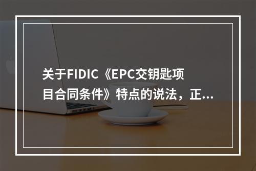 关于FIDIC《EPC交钥匙项目合同条件》特点的说法，正确的