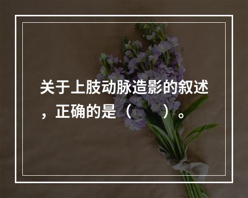 关于上肢动脉造影的叙述，正确的是（　　）。