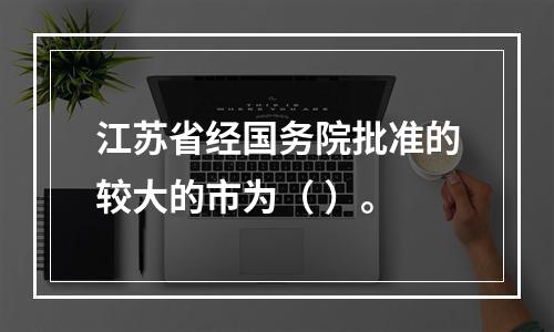 江苏省经国务院批准的较大的市为（ ）。