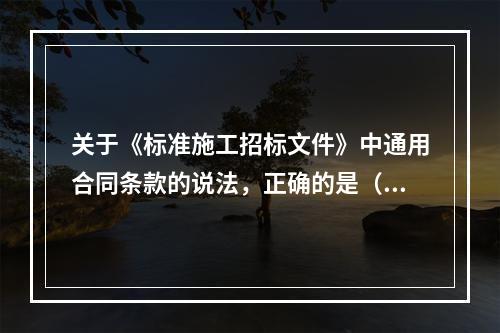 关于《标准施工招标文件》中通用合同条款的说法，正确的是（　