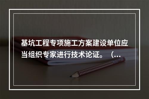 基坑工程专项施工方案建设单位应当组织专家进行技术论证。（）