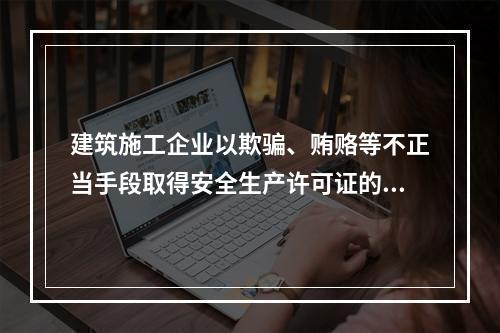 建筑施工企业以欺骗、贿赂等不正当手段取得安全生产许可证的，撤