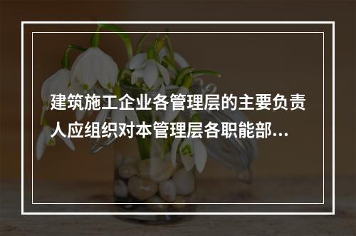 建筑施工企业各管理层的主要负责人应组织对本管理层各职能部门、