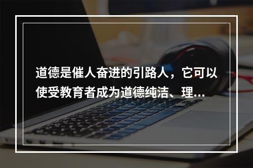 道德是催人奋进的引路人，它可以使受教育者成为道德纯洁、理想高