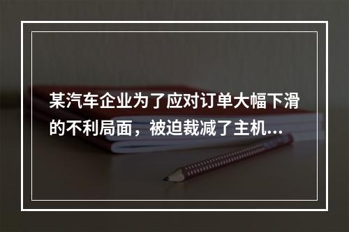 某汽车企业为了应对订单大幅下滑的不利局面，被迫裁减了主机厂