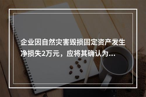 企业因自然灾害毁损固定资产发生净损失2万元，应将其确认为费用