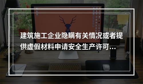 建筑施工企业隐瞒有关情况或者提供虚假材料申请安全生产许可证的