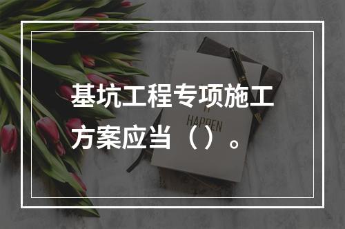 基坑工程专项施工方案应当（ ）。