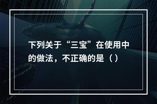 下列关于“三宝”在使用中的做法，不正确的是（ ）