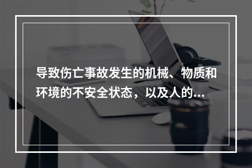 导致伤亡事故发生的机械、物质和环境的不安全状态，以及人的不安