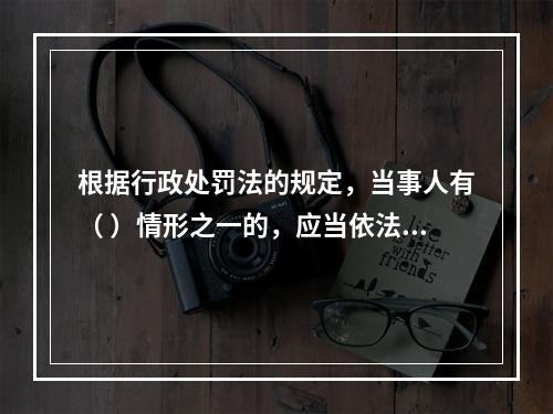 根据行政处罚法的规定，当事人有（ ）情形之一的，应当依法从轻