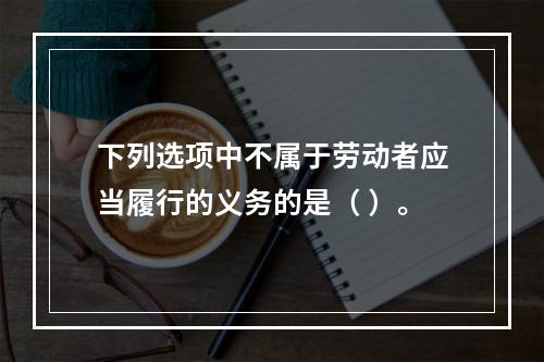 下列选项中不属于劳动者应当履行的义务的是（ ）。