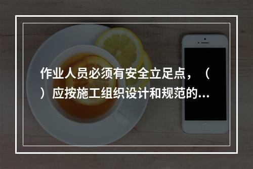 作业人员必须有安全立足点，（ ）应按施工组织设计和规范的要求