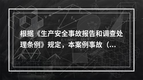 根据《生产安全事故报告和调查处理条例》规定，本案例事故（4人