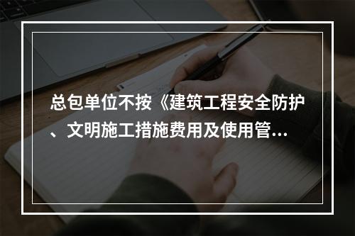 总包单位不按《建筑工程安全防护、文明施工措施费用及使用管理规