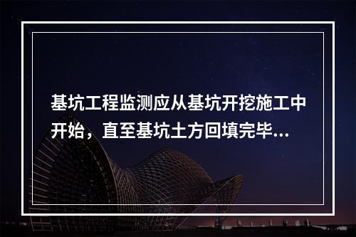 基坑工程监测应从基坑开挖施工中开始，直至基坑土方回填完毕为止