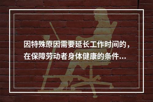 因特殊原因需要延长工作时间的，在保障劳动者身体健康的条件下延