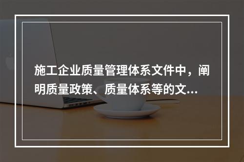 施工企业质量管理体系文件中，阐明质量政策、质量体系等的文件是