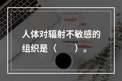 人体对辐射不敏感的组织是（　　）。