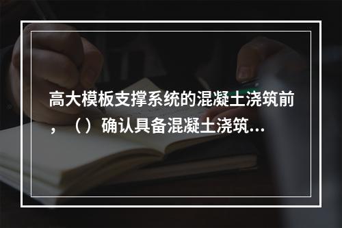 高大模板支撑系统的混凝土浇筑前，（ ）确认具备混凝土浇筑的安