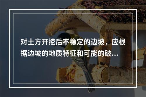 对土方开挖后不稳定的边坡，应根据边坡的地质特征和可能的破坏情