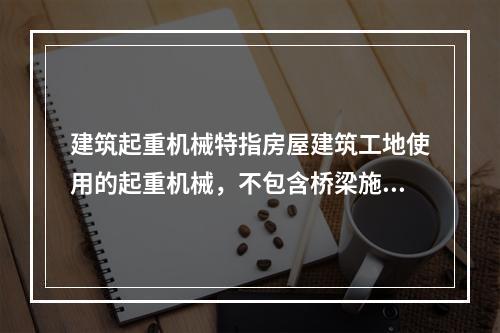 建筑起重机械特指房屋建筑工地使用的起重机械，不包含桥梁施工工