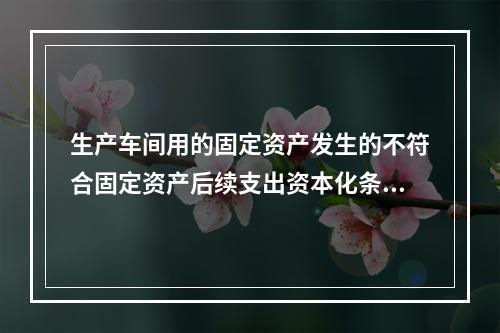 生产车间用的固定资产发生的不符合固定资产后续支出资本化条件的