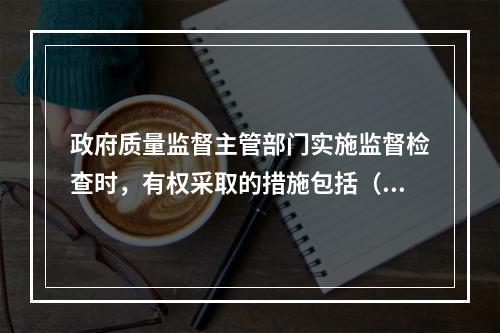 政府质量监督主管部门实施监督检查时，有权采取的措施包括（　）