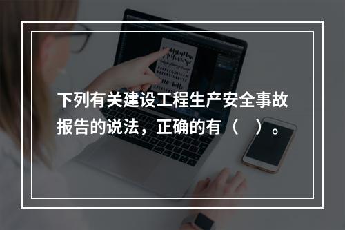 下列有关建设工程生产安全事故报告的说法，正确的有（　）。