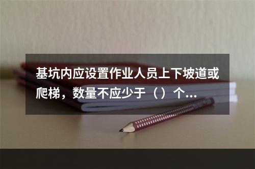 基坑内应设置作业人员上下坡道或爬梯，数量不应少于（ ）个。作