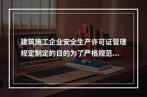 建筑施工企业安全生产许可证管理规定制定的目的为了严格规范建筑