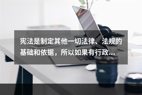 宪法是制定其他一切法律、法规的基础和依据，所以如果有行政法规