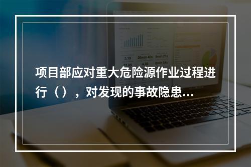 项目部应对重大危险源作业过程进行（ ），对发现的事故隐患及时