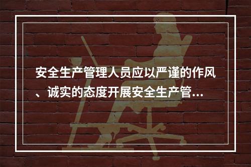 安全生产管理人员应以严谨的作风、诚实的态度开展安全生产管理工