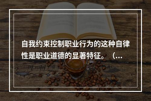 自我约束控制职业行为的这种自律性是职业道德的显著特征。（）