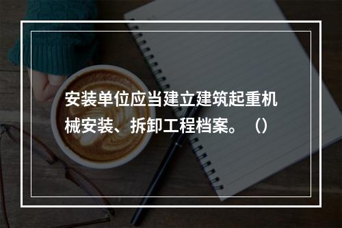 安装单位应当建立建筑起重机械安装、拆卸工程档案。（）