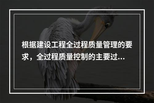 根据建设工程全过程质量管理的要求，全过程质量控制的主要过程包