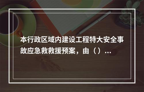 本行政区域内建设工程特大安全事故应急救救援预案，由（ ）地方