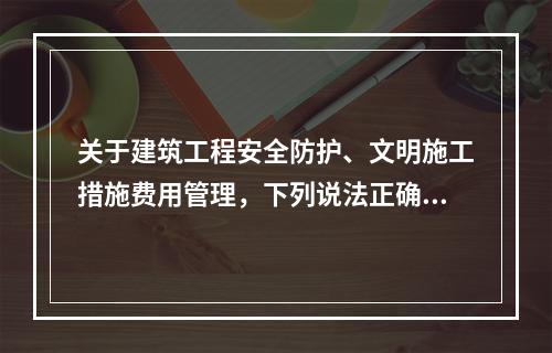 关于建筑工程安全防护、文明施工措施费用管理，下列说法正确的是